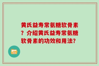 黄氏益寿常氨糖软骨素？介绍黄氏益寿常氨糖软骨素的功效和用法？