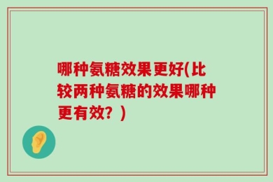 哪种氨糖效果更好(比较两种氨糖的效果哪种更有效？)