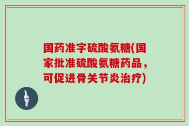 国药准字硫酸氨糖(国家批准硫酸氨糖药品，可促进骨关节炎治疗)
