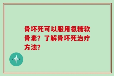 骨坏死可以服用氨糖软骨素？了解骨坏死治疗方法？