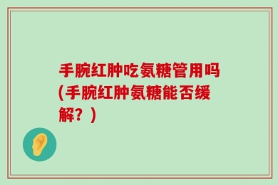 手腕红肿吃氨糖管用吗(手腕红肿氨糖能否缓解？)