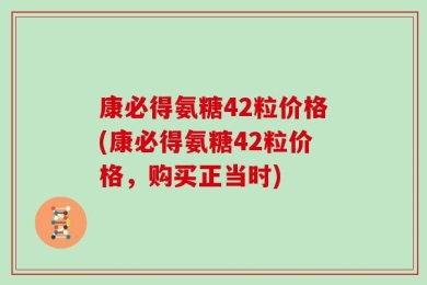 康必得氨糖42粒价格(康必得氨糖42粒价格，购买正当时)