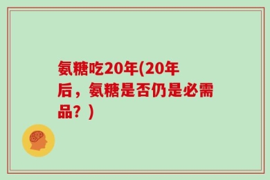 氨糖吃20年(20年后，氨糖是否仍是必需品？)