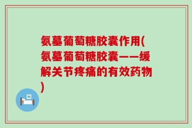 氨墓葡萄糖胶囊作用(氨墓葡萄糖胶囊——缓解关节疼痛的有效药物)