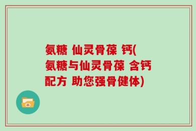 氨糖 仙灵骨葆 钙(氨糖与仙灵骨葆 含钙配方 助您强骨健体)