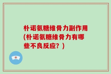 朴诺氨糖维骨力副作用(朴诺氨糖维骨力有哪些不良反应？)