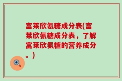 富莱欣氨糖成分表(富莱欣氨糖成分表，了解富莱欣氨糖的营养成分。)