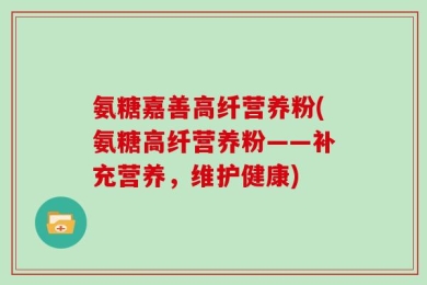 氨糖嘉善高纤营养粉(氨糖高纤营养粉——补充营养，维护健康)
