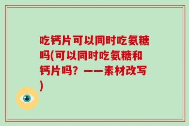 吃钙片可以同时吃氨糖吗(可以同时吃氨糖和钙片吗？——素材改写)