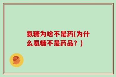氨糖为啥不是药(为什么氨糖不是药品？)