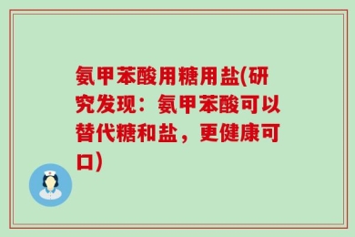 氨甲苯酸用糖用盐(研究发现：氨甲苯酸可以替代糖和盐，更健康可口)