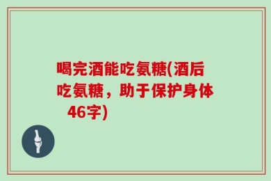 喝完酒能吃氨糖(酒后吃氨糖，助于保护身体  46字)