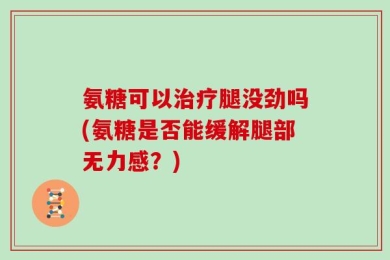 氨糖可以治疗腿没劲吗(氨糖是否能缓解腿部无力感？)