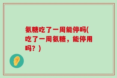 氨糖吃了一周能停吗(吃了一周氨糖，能停用吗？)