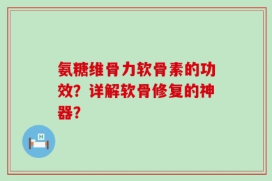 氨糖维骨力软骨素的功效？详解软骨修复的神器？