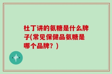 杜丁讲的氨糖是什么牌子(常见保健品氨糖是哪个品牌？)