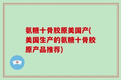 氨糖十骨胶原美国产(美国生产的氨糖十骨胶原产品推荐)