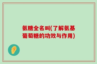 氨糖全名叫(了解氨基葡萄糖的功效与作用)