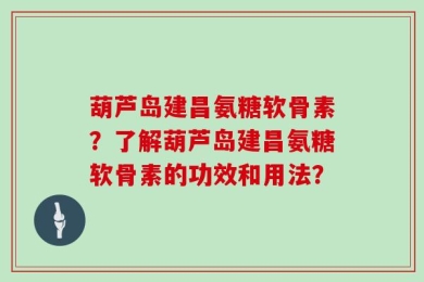 葫芦岛建昌氨糖软骨素？了解葫芦岛建昌氨糖软骨素的功效和用法？