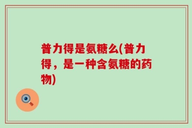 普力得是氨糖么(普力得，是一种含氨糖的药物)