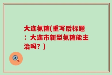 大连氨糖(重写后标题：大连市新型氨糖能主治吗？)