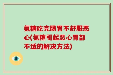 氨糖吃完肠胃不舒服恶心(氨糖引起恶心胃部不适的解决方法)