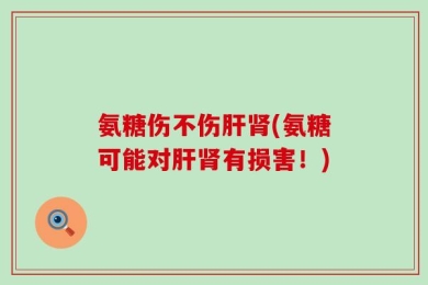 氨糖伤不伤肝肾(氨糖可能对肝肾有损害！)