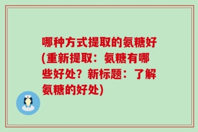哪种方式提取的氨糖好(重新提取：氨糖有哪些好处？新标题：了解氨糖的好处)