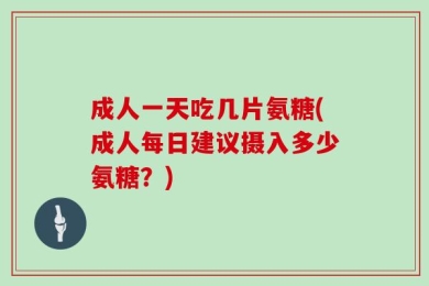 成人一天吃几片氨糖(成人每日建议摄入多少氨糖？)