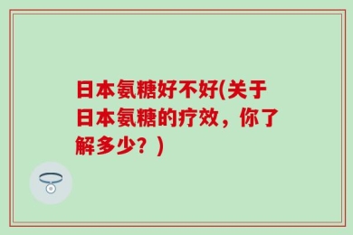 日本氨糖好不好(关于日本氨糖的疗效，你了解多少？)