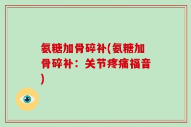 氨糖加骨碎补(氨糖加骨碎补：关节疼痛福音)