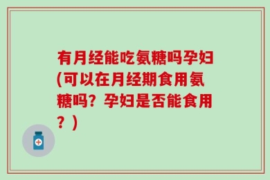 有月经能吃氨糖吗孕妇(可以在月经期食用氨糖吗？孕妇是否能食用？)