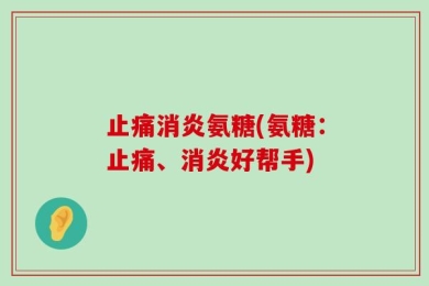 止痛消炎氨糖(氨糖：止痛、消炎好帮手)
