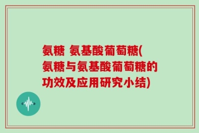氨糖 氨基酸葡萄糖(氨糖与氨基酸葡萄糖的功效及应用研究小结)