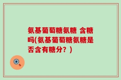 氨基葡萄糖氨糖 含糖吗(氨基葡萄糖氨糖是否含有糖分？)
