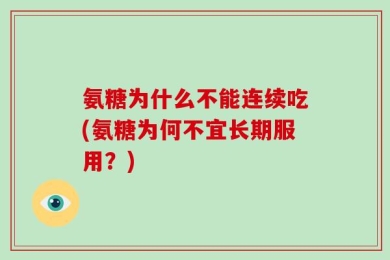 氨糖为什么不能连续吃(氨糖为何不宜长期服用？)