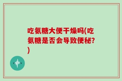 吃氨糖大便干燥吗(吃氨糖是否会导致便秘？)