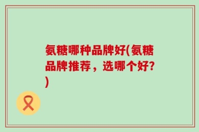 氨糖哪种品牌好(氨糖品牌推荐，选哪个好？)