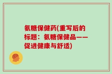 氨糖保健药(重写后的标题：氨糖保健品——促进健康与舒适)
