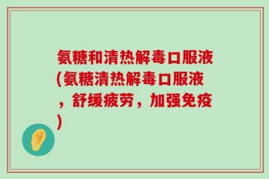 氨糖和清热解毒口服液(氨糖清热解毒口服液，舒缓疲劳，加强免疫)