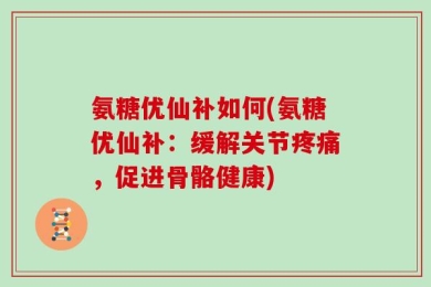氨糖优仙补如何(氨糖优仙补：缓解关节疼痛，促进骨骼健康)