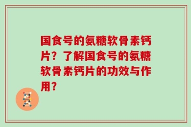 国食号的氨糖软骨素钙片？了解国食号的氨糖软骨素钙片的功效与作用？