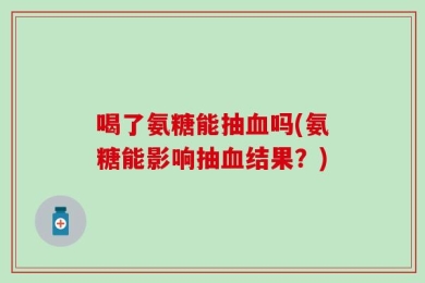 喝了氨糖能抽血吗(氨糖能影响抽血结果？)