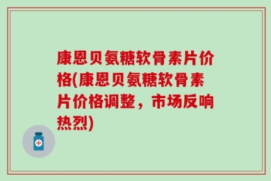 康恩贝氨糖软骨素片价格(康恩贝氨糖软骨素片价格调整，市场反响热烈)