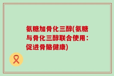 氨糖加骨化三醇(氨糖与骨化三醇联合使用：促进骨骼健康)