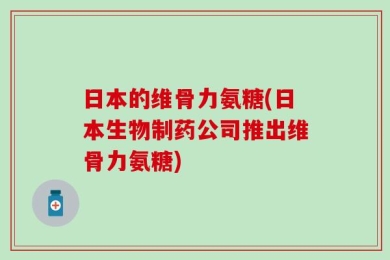 日本的维骨力氨糖(日本生物制药公司推出维骨力氨糖)