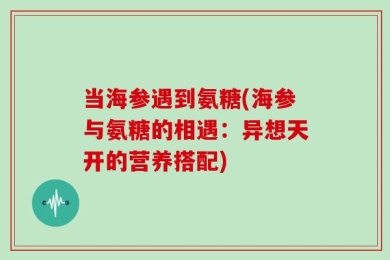 当海参遇到氨糖(海参与氨糖的相遇：异想天开的营养搭配)