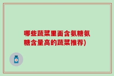 哪些蔬菜里面含氨糖氨糖含量高的蔬菜推荐)