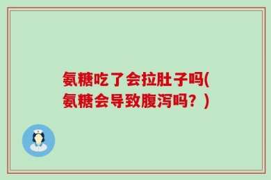 氨糖吃了会拉肚子吗(氨糖会导致腹泻吗？)