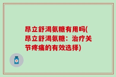 昂立舒渴氨糖有用吗(昂立舒渴氨糖：治疗关节疼痛的有效选择)